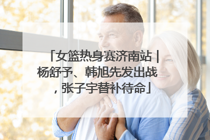 女篮热身赛济南站｜杨舒予、韩旭先发出战，张子宇替补待命