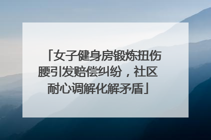 女子健身房锻炼扭伤腰引发赔偿纠纷，社区耐心调解化解矛盾