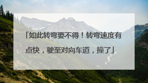 如此转弯要不得！转弯速度有点快，驶至对向车道，撞了