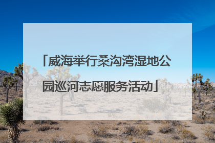 威海举行桑沟湾湿地公园巡河志愿服务活动