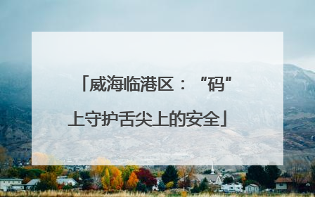 威海临港区：“码”上守护舌尖上的安全
