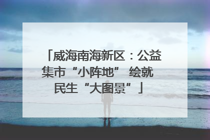 威海南海新区：公益集市“小阵地” 绘就民生“大图景”