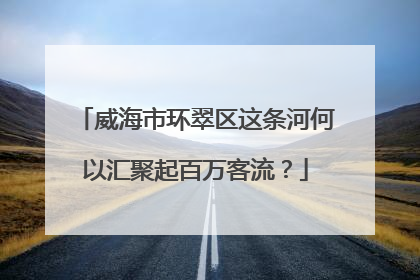 威海市环翠区这条河何以汇聚起百万客流？
