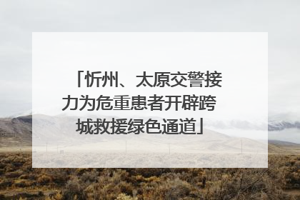 忻州、太原交警接力为危重患者开辟跨城救援绿色通道