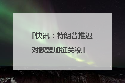 快讯：特朗普推迟对欧盟加征关税