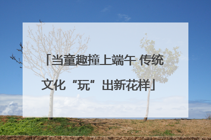 当童趣撞上端午 传统文化“玩”出新花样