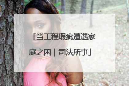 当工程瑕疵遭遇家庭之困｜司法所事