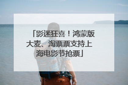 影迷狂喜！鸿蒙版大麦、淘票票支持上海电影节抢票