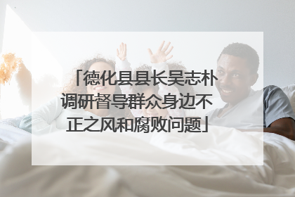德化县县长吴志朴调研督导群众身边不正之风和腐败问题