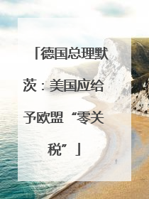 德国总理默茨：美国应给予欧盟“零关税”