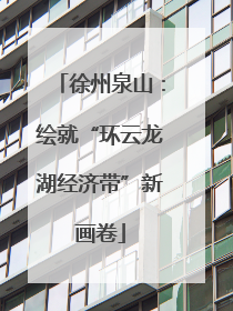 徐州泉山：绘就“环云龙湖经济带”新画卷