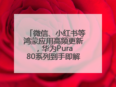 微信、小红书等鸿蒙应用高频更新，华为Pura 80系列到手即解锁全新体验！