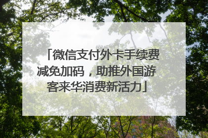 微信支付外卡手续费减免加码，助推外国游客来华消费新活力