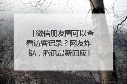 微信朋友圈可以查看访客记录？网友炸锅，腾讯最新回应