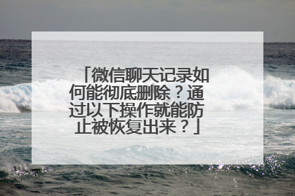 微信聊天记录如何能彻底删除？通过以下操作就能防止被恢复出来？