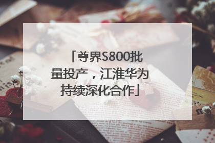 尊界S800批量投产，江淮华为持续深化合作
