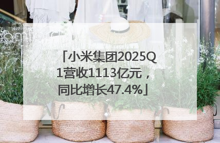 小米集团2025Q1营收1113亿元，同比增长47.4%