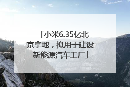 小米6.35亿北京拿地，拟用于建设新能源汽车工厂