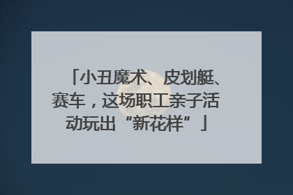 小丑魔术、皮划艇、赛车，这场职工亲子活动玩出“新花样”