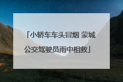 小轿车车头冒烟 蒙城公交驾驶员雨中相救