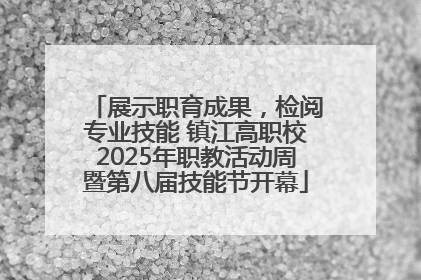 展示职育成果，检阅专业技能 镇江高职校2025年职教活动周暨第八届技能节开幕