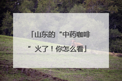 山东的“中药咖啡”火了！你怎么看