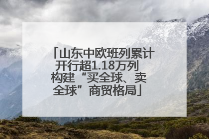 山东中欧班列累计开行超1.18万列 构建“买全球、卖全球”商贸格局