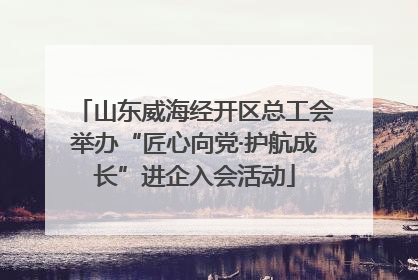 山东威海经开区总工会举办“匠心向党·护航成长”进企入会活动