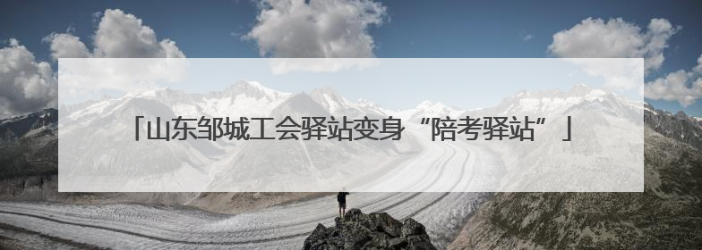 山东邹城工会驿站变身“陪考驿站”
