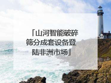 山河智能破碎筛分成套设备登陆非洲市场