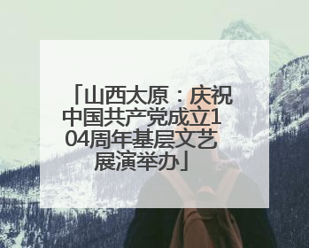 山西太原：庆祝中国共产党成立104周年基层文艺展演举办