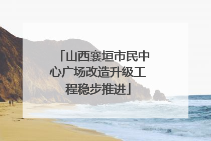 山西襄垣市民中心广场改造升级工程稳步推进