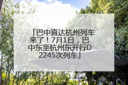 巴中直达杭州列车来了！7月1日，巴中东至杭州东开行D2245次列车