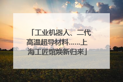 工业机器人、二代高温超导材料……上海工匠馆焕新归来