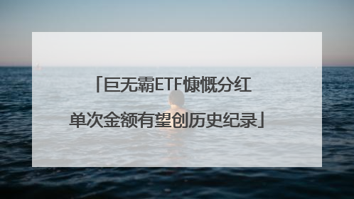 巨无霸ETF慷慨分红 单次金额有望创历史纪录