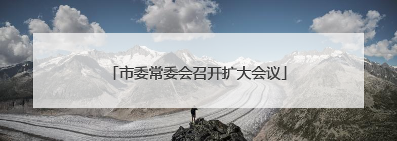 市委常委会召开扩大会议