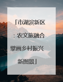 市湖滨新区：农文旅融合擘画乡村振兴新图景