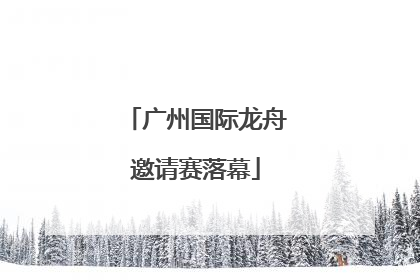 广州国际龙舟邀请赛落幕