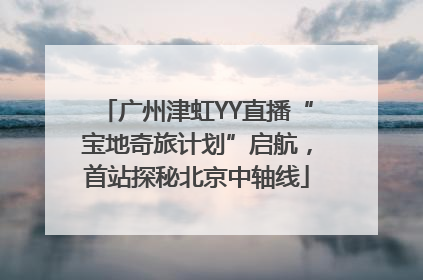 广州津虹YY直播“宝地奇旅计划”启航，首站探秘北京中轴线