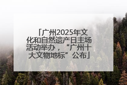 广州2025年文化和自然遗产日主场活动举办，“广州十大文物地标”公布
