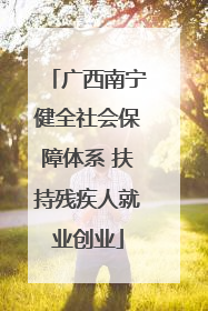 广西南宁健全社会保障体系 扶持残疾人就业创业