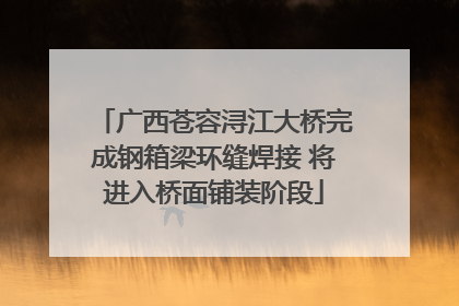 广西苍容浔江大桥完成钢箱梁环缝焊接 将进入桥面铺装阶段