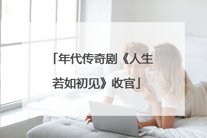 年代传奇剧《人生若如初见》收官