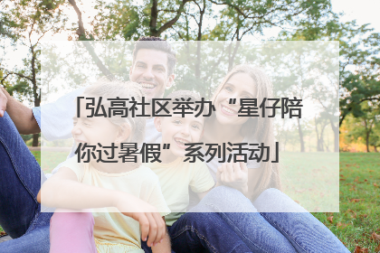 弘高社区举办“星仔陪你过暑假”系列活动