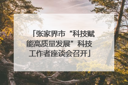 张家界市“科技赋能高质量发展”科技工作者座谈会召开