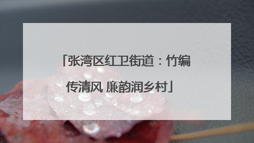 张湾区红卫街道：竹编传清风 廉韵润乡村