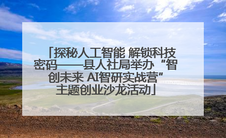 探秘人工智能 解锁科技密码——县人社局举办“智创未来 AI智研实战营”主题创业沙龙活动