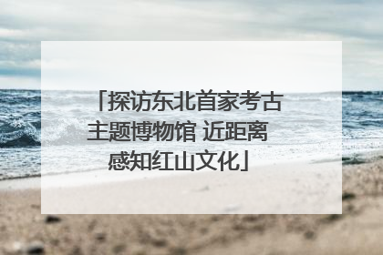 探访东北首家考古主题博物馆 近距离感知红山文化