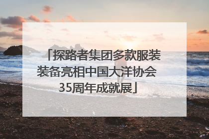 探路者集团多款服装装备亮相中国大洋协会35周年成就展