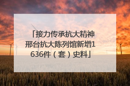 接力传承抗大精神 邢台抗大陈列馆新增1636件（套）史料